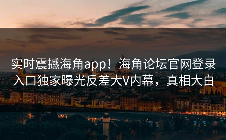 实时震撼海角app！海角论坛官网登录入口独家曝光反差大V内幕，真相大白