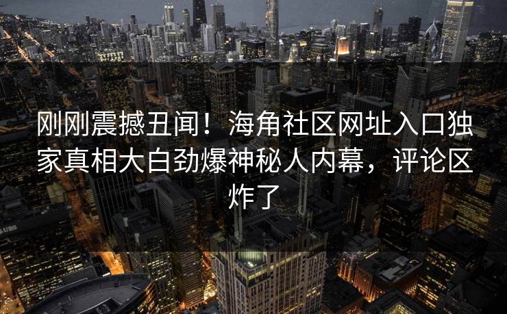 刚刚震撼丑闻！海角社区网址入口独家真相大白劲爆神秘人内幕，评论区炸了