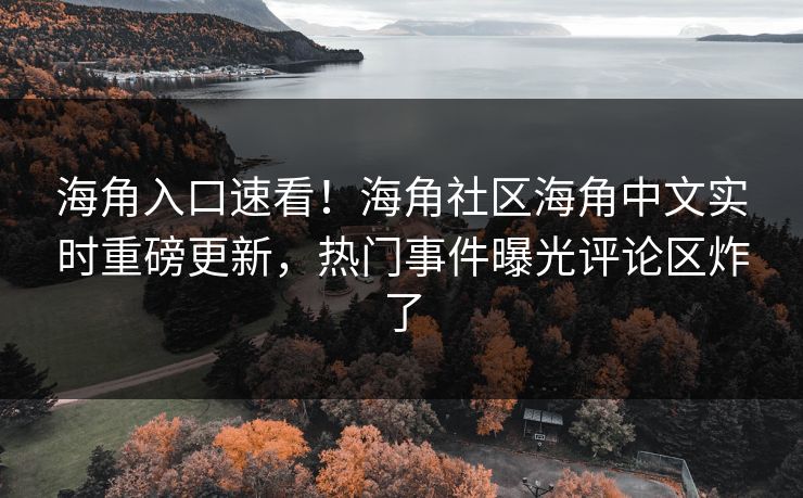 海角入口速看！海角社区海角中文实时重磅更新，热门事件曝光评论区炸了