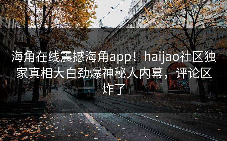 海角在线震撼海角app！haijao社区独家真相大白劲爆神秘人内幕，评论区炸了