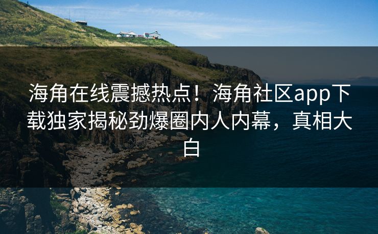 海角在线震撼热点！海角社区app下载独家揭秘劲爆圈内人内幕，真相大白