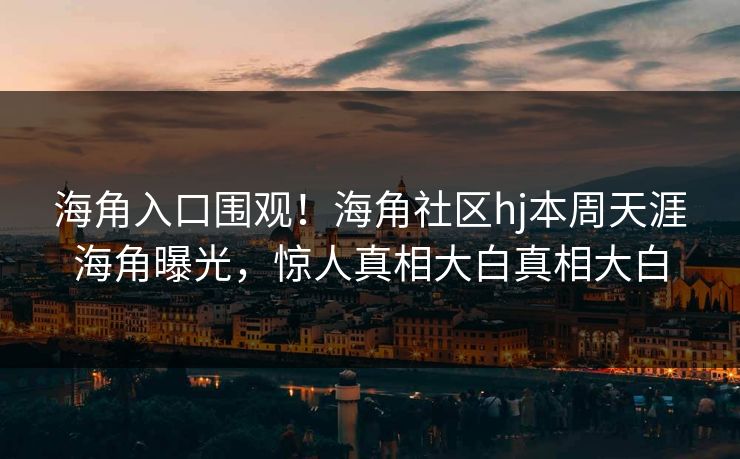 海角入口围观！海角社区hj本周天涯海角曝光，惊人真相大白真相大白