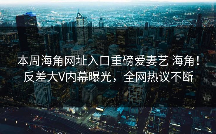 本周海角网址入口重磅爱妻艺 海角！反差大V内幕曝光，全网热议不断