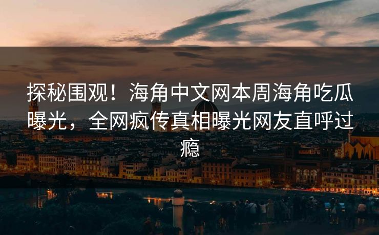 探秘围观！海角中文网本周海角吃瓜曝光，全网疯传真相曝光网友直呼过瘾