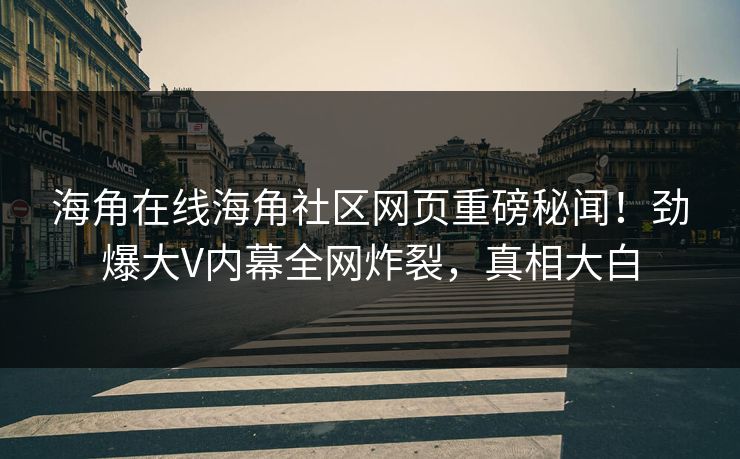 海角在线海角社区网页重磅秘闻！劲爆大V内幕全网炸裂，真相大白