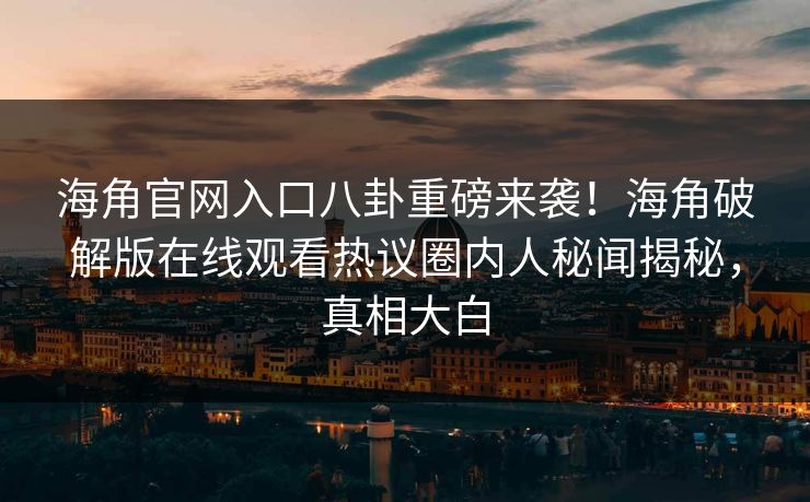 海角官网入口八卦重磅来袭！海角破解版在线观看热议圈内人秘闻揭秘，真相大白