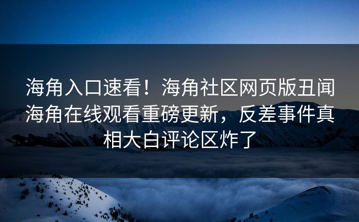 海角入口速看！海角社区网页版丑闻海角在线观看重磅更新，反差事件真相大白评论区炸了