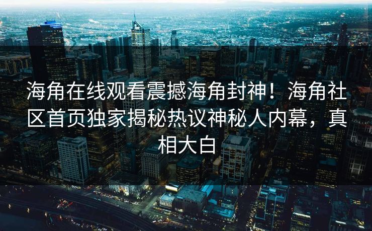 海角在线观看震撼海角封神！海角社区首页独家揭秘热议神秘人内幕，真相大白