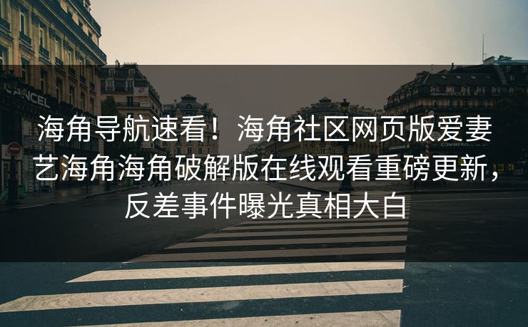 海角导航速看！海角社区网页版爱妻艺海角海角破解版在线观看重磅更新，反差事件曝光真相大白