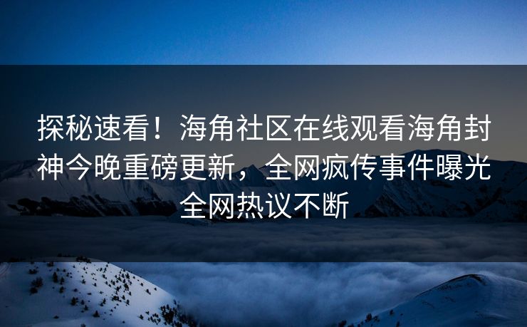 探秘速看！海角社区在线观看海角封神今晚重磅更新，全网疯传事件曝光全网热议不断