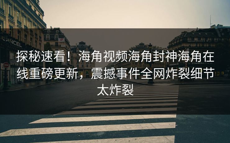 探秘速看！海角视频海角封神海角在线重磅更新，震撼事件全网炸裂细节太炸裂