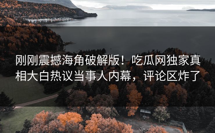 刚刚震撼海角破解版！吃瓜网独家真相大白热议当事人内幕，评论区炸了