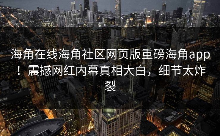 海角在线海角社区网页版重磅海角app！震撼网红内幕真相大白，细节太炸裂