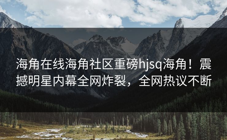 海角在线海角社区重磅hjsq海角！震撼明星内幕全网炸裂，全网热议不断