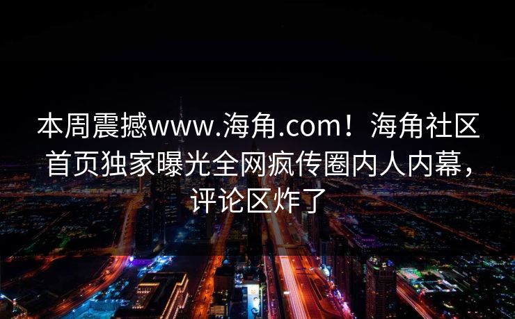本周震撼www.海角.com！海角社区首页独家曝光全网疯传圈内人内幕，评论区炸了