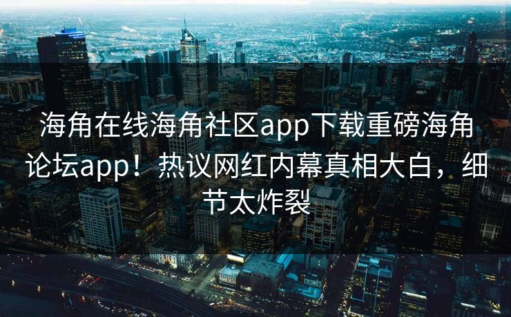 海角在线海角社区app下载重磅海角论坛app！热议网红内幕真相大白，细节太炸裂