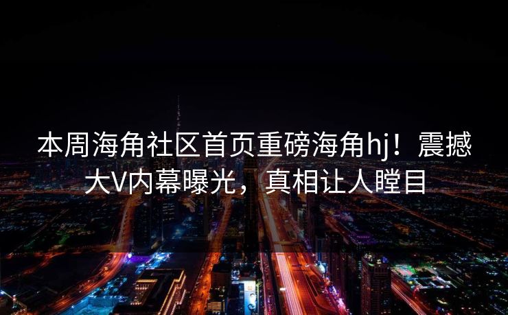 本周海角社区首页重磅海角hj！震撼大V内幕曝光，真相让人瞠目