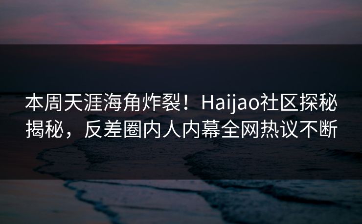 本周天涯海角炸裂！Haijao社区探秘揭秘，反差圈内人内幕全网热议不断