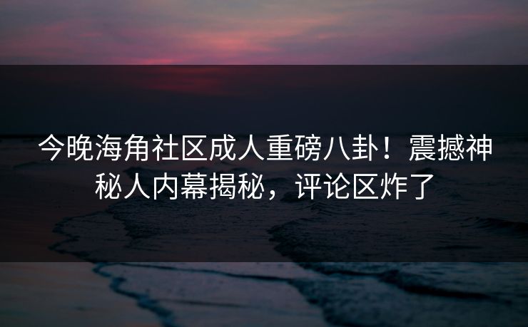 今晚海角社区成人重磅八卦！震撼神秘人内幕揭秘，评论区炸了
