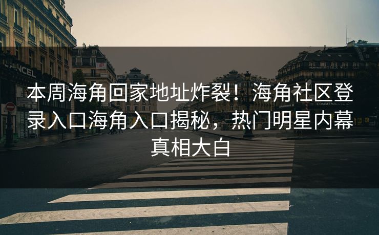 本周海角回家地址炸裂！海角社区登录入口海角入口揭秘，热门明星内幕真相大白