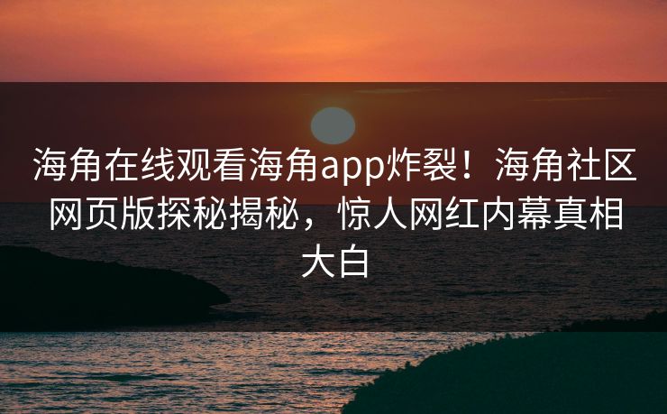 海角在线观看海角app炸裂！海角社区网页版探秘揭秘，惊人网红内幕真相大白