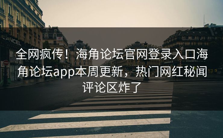 全网疯传！海角论坛官网登录入口海角论坛app本周更新，热门网红秘闻评论区炸了