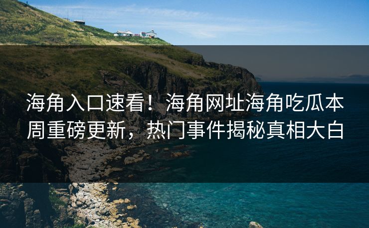 海角入口速看！海角网址海角吃瓜本周重磅更新，热门事件揭秘真相大白