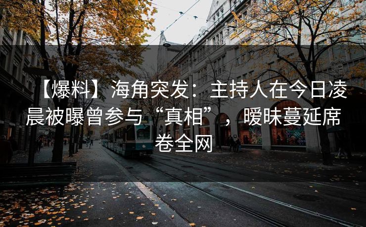 【爆料】海角突发：主持人在今日凌晨被曝曾参与“真相”，暧昧蔓延席卷全网