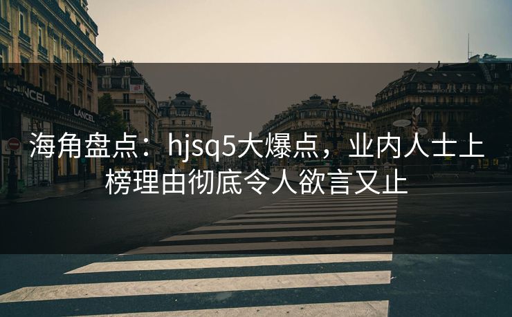 海角盘点：hjsq5大爆点，业内人士上榜理由彻底令人欲言又止
