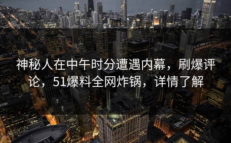 神秘人在中午时分遭遇内幕，刷爆评论，51爆料全网炸锅，详情了解