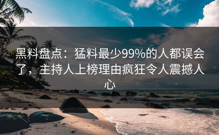黑料盘点：猛料最少99%的人都误会了，主持人上榜理由疯狂令人震撼人心