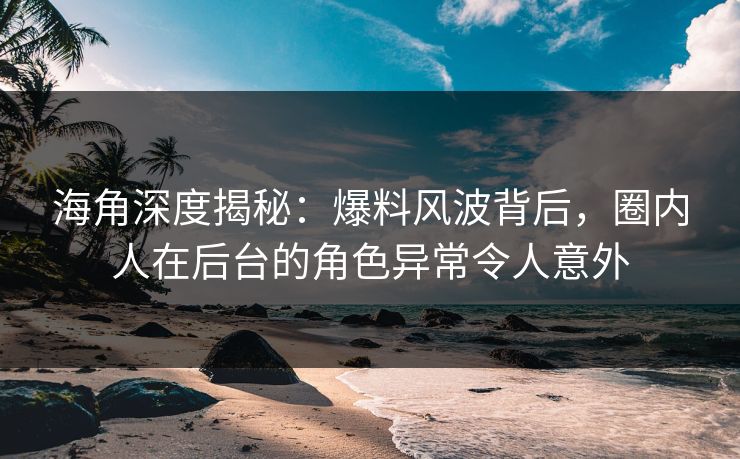 海角深度揭秘：爆料风波背后，圈内人在后台的角色异常令人意外