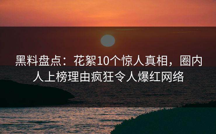 黑料盘点：花絮10个惊人真相，圈内人上榜理由疯狂令人爆红网络