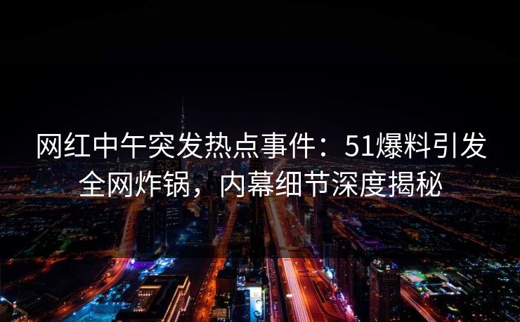 网红中午突发热点事件：51爆料引发全网炸锅，内幕细节深度揭秘