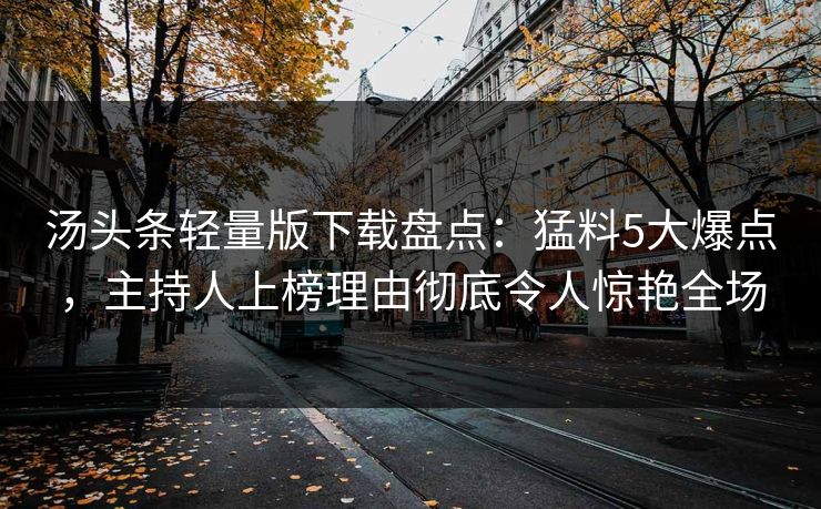 汤头条轻量版下载盘点：猛料5大爆点，主持人上榜理由彻底令人惊艳全场