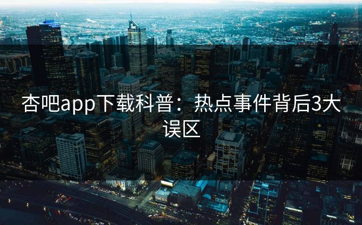 杏吧app下载科普：热点事件背后3大误区