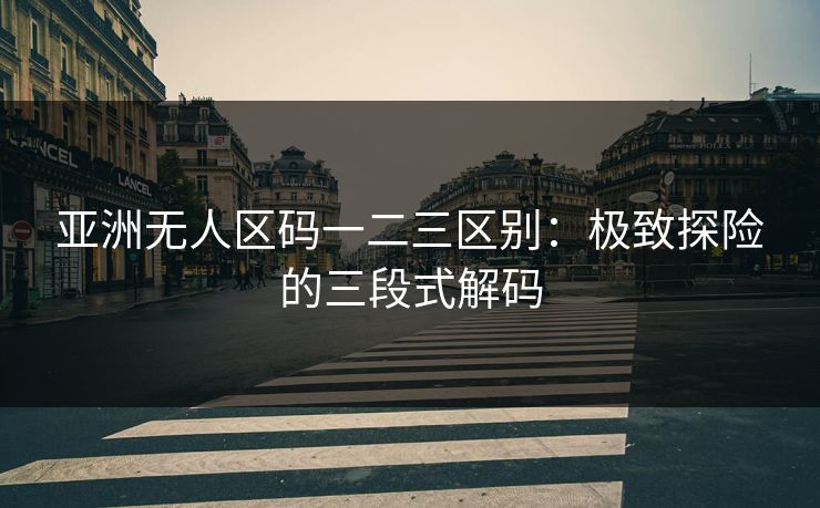 亚洲无人区码一二三区别：极致探险的三段式解码