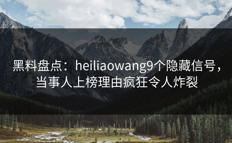 黑料盘点：heiliaowang9个隐藏信号，当事人上榜理由疯狂令人炸裂