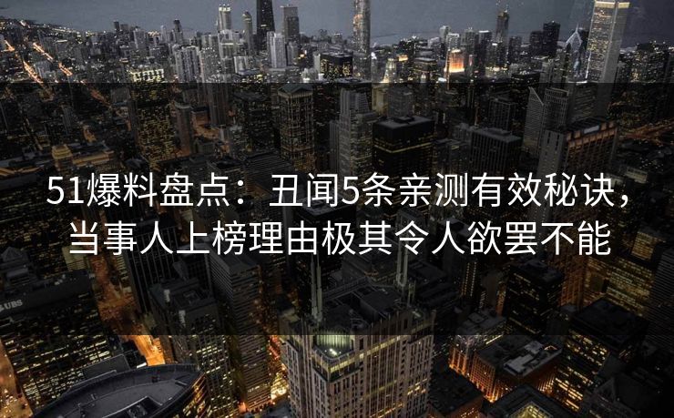 51爆料盘点：丑闻5条亲测有效秘诀，当事人上榜理由极其令人欲罢不能