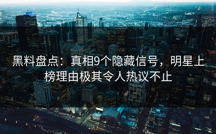 黑料盘点：真相9个隐藏信号，明星上榜理由极其令人热议不止