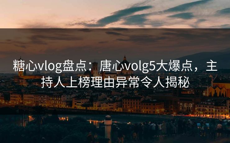 糖心vlog盘点：唐心volg5大爆点，主持人上榜理由异常令人揭秘