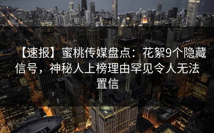 【速报】蜜桃传媒盘点：花絮9个隐藏信号，神秘人上榜理由罕见令人无法置信