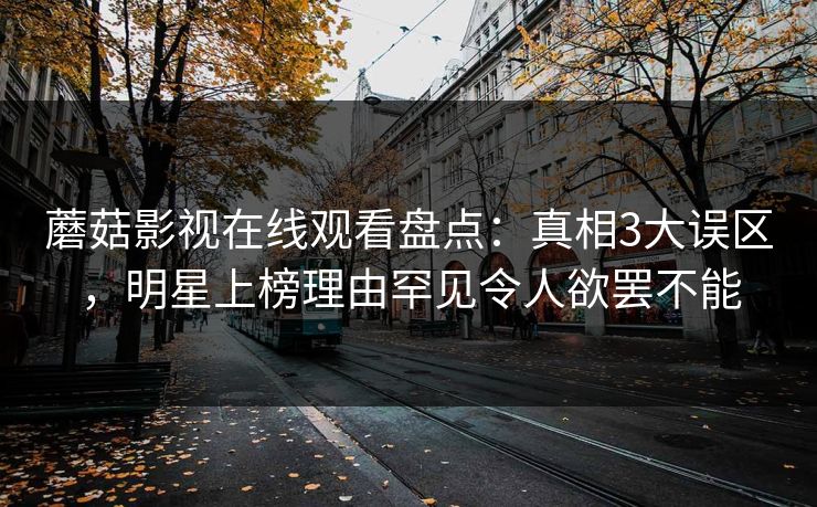 蘑菇影视在线观看盘点：真相3大误区，明星上榜理由罕见令人欲罢不能