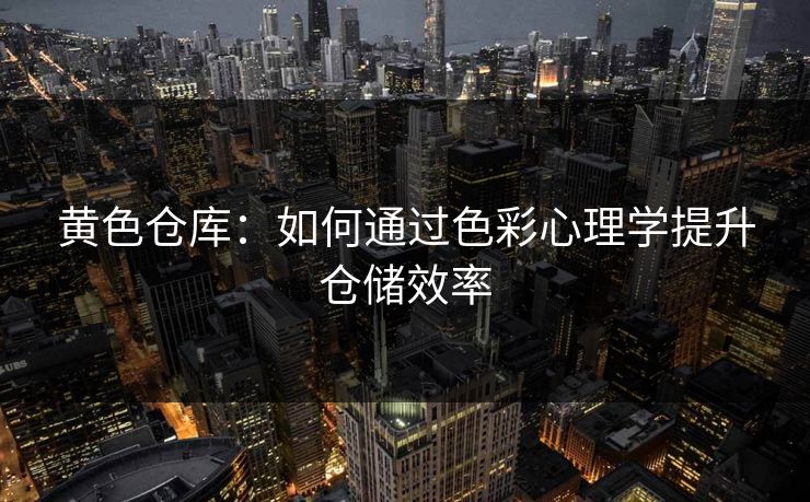 黄色仓库:如何通过色彩心理学提升仓储效率 黄色仓库:如何通过色彩心理学提升仓储效率