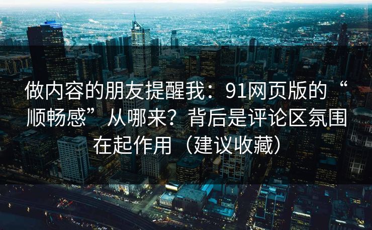 做内容的朋友提醒我：91网页版的“顺畅感”从哪来？背后是评论区氛围在起作用（建议收藏）