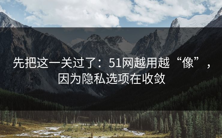 先把这一关过了：51网越用越“像”，因为隐私选项在收敛
