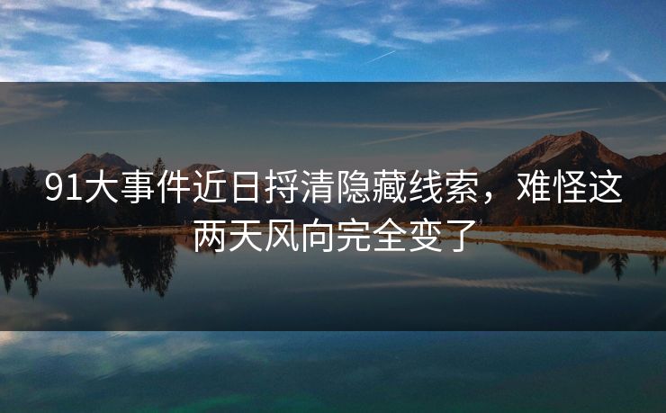 91大事件近日捋清隐藏线索，难怪这两天风向完全变了