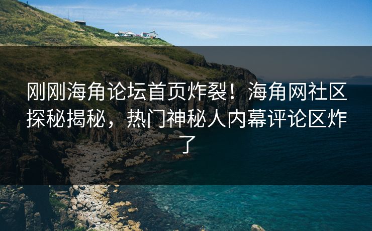 刚刚海角论坛首页炸裂！海角网社区探秘揭秘，热门神秘人内幕评论区炸了