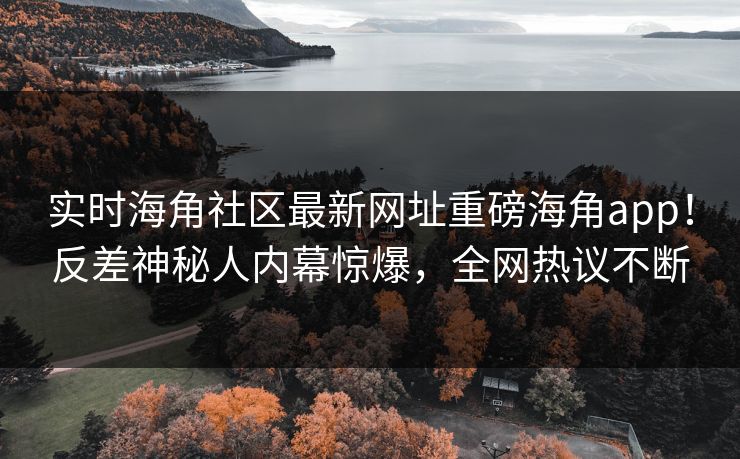 实时海角社区最新网址重磅海角app！反差神秘人内幕惊爆，全网热议不断