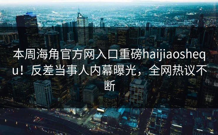 本周海角官方网入口重磅haijiaoshequ！反差当事人内幕曝光，全网热议不断